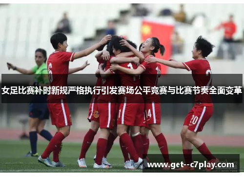 女足比赛补时新规严格执行引发赛场公平竞赛与比赛节奏全面变革 女足比赛补时新规严格执行引发赛场公平竞赛与比赛节奏全面变革