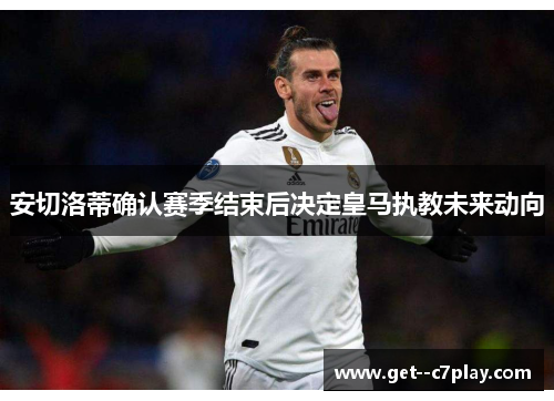 安切洛蒂确认赛季结束后决定皇马执教未来动向