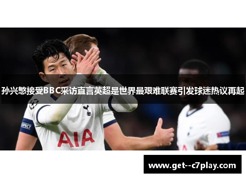 孙兴慜接受BBC采访直言英超是世界最艰难联赛引发球迷热议再起 孙兴慜接受BBC采访直言英超是世界最艰难联赛引发球迷热议再起