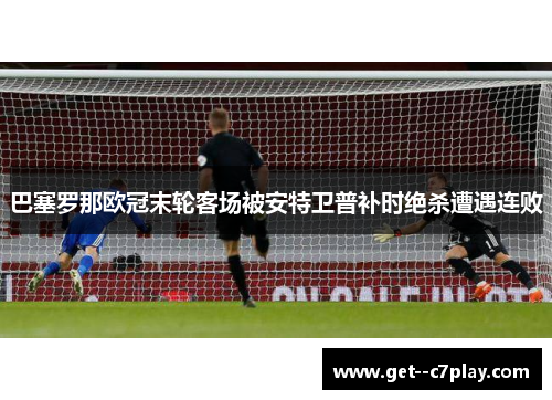 巴塞罗那欧冠末轮客场被安特卫普补时绝杀遭遇连败 巴塞罗那欧冠末轮客场被安特卫普补时绝杀遭遇连败
