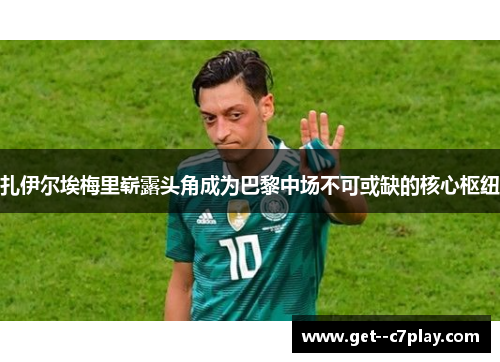 扎伊尔埃梅里崭露头角成为巴黎中场不可或缺的核心枢纽