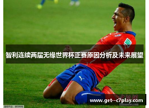 智利连续两届无缘世界杯正赛原因分析及未来展望 智利连续两届无缘世界杯正赛原因分析及未来展望