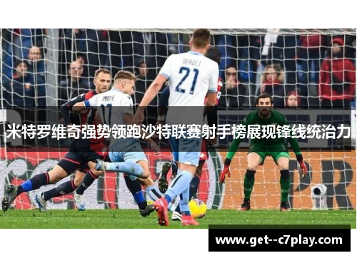 米特罗维奇强势领跑沙特联赛射手榜展现锋线统治力 米特罗维奇强势领跑沙特联赛射手榜展现锋线统治力