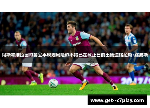 阿斯顿维拉因财务公平规则风险迫不得已在截止日前出售道格拉斯·路易斯 阿斯顿维拉因财务公平规则风险迫不得已在截止日前出售道格拉斯·路易斯