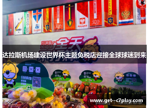 达拉斯机场建设世界杯主题免税店迎接全球球迷到来 达拉斯机场建设世界杯主题免税店迎接全球球迷到来