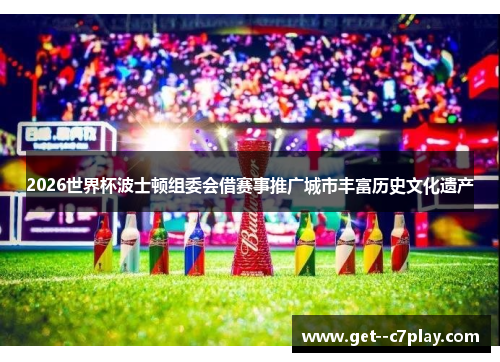 2026世界杯波士顿组委会借赛事推广城市丰富历史文化遗产 2026世界杯波士顿组委会借赛事推广城市丰富历史文化遗产