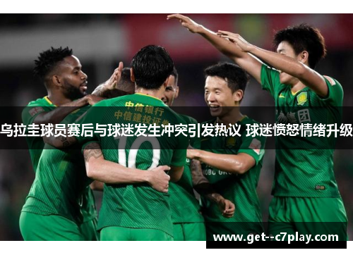 乌拉圭球员赛后与球迷发生冲突引发热议 球迷愤怒情绪升级 乌拉圭球员赛后与球迷发生冲突引发热议 球迷愤怒情绪升级