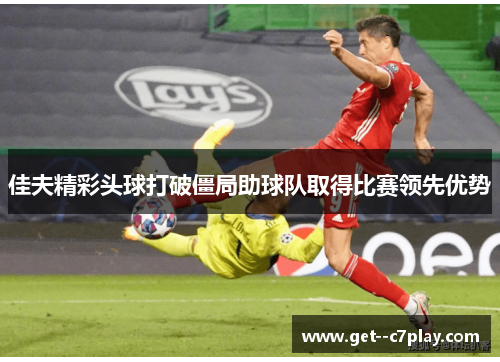 佳夫精彩头球打破僵局助球队取得比赛领先优势 佳夫精彩头球打破僵局助球队取得比赛领先优势