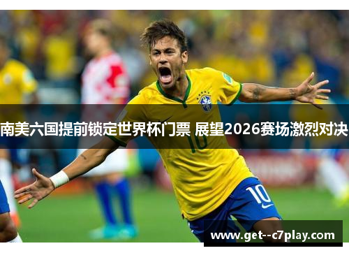 南美六国提前锁定世界杯门票 展望2026赛场激烈对决