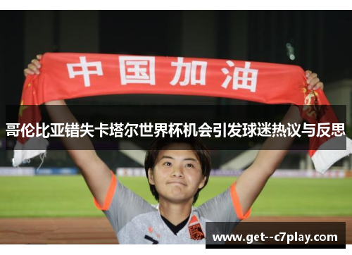 哥伦比亚错失卡塔尔世界杯机会引发球迷热议与反思 哥伦比亚错失卡塔尔世界杯机会引发球迷热议与反思