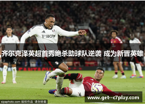 齐尔克泽英超首秀绝杀助球队逆袭 成为新晋英雄