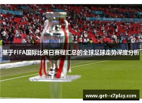 基于FIFA国际比赛日赛程汇总的全球足球走势深度分析