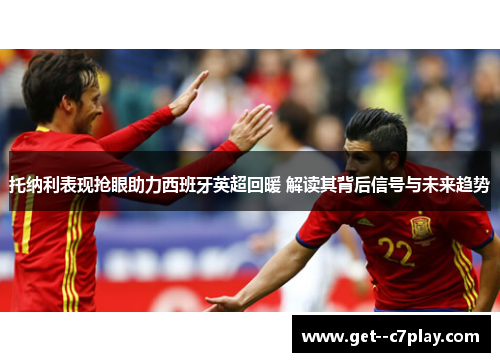 托纳利表现抢眼助力西班牙英超回暖 解读其背后信号与未来趋势 托纳利表现抢眼助力西班牙英超回暖 解读其背后信号与未来趋势