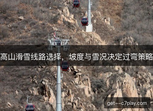 高山滑雪线路选择,坡度与雪况决定过弯策略 高山滑雪线路选择,坡度与雪况决定过弯策略