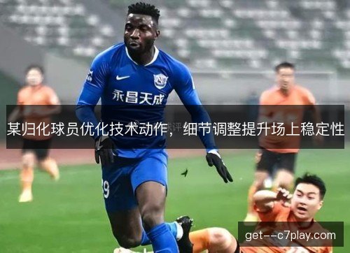 某归化球员优化技术动作，细节调整提升场上稳定性