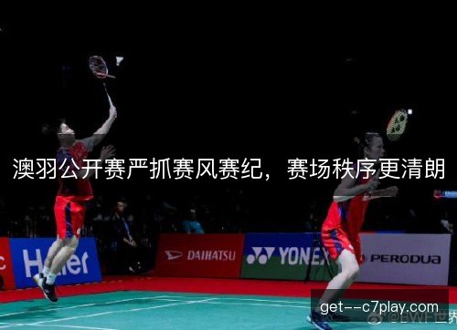 澳羽公开赛严抓赛风赛纪，赛场秩序更清朗